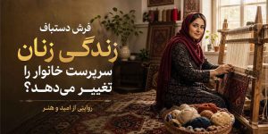 فرش دستباف زندگی زنان سرپرست خانوار را تغییر می‌دهد؟ روایتی از امید و هنر